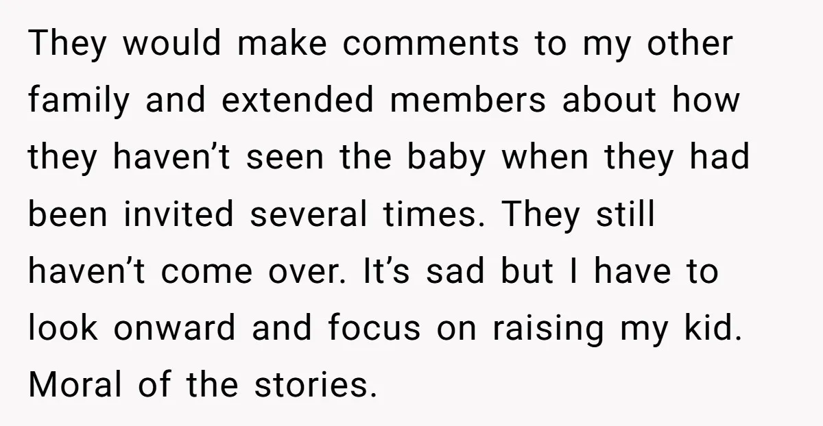 They would make comments to my other family and extended members about how they haven’t seen the baby when they had been invited several times. They still haven’t come over....