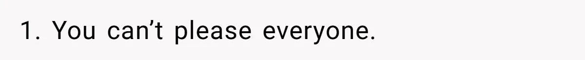 1. You can’t please everyone.