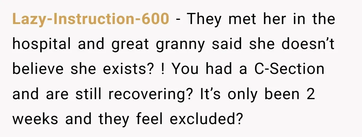 Lazy-Instruction-600 - They met her in the hospital and great granny said she doesn’t believe she exists? ! You had a C-Section and are still recovering? It’s only been 2...