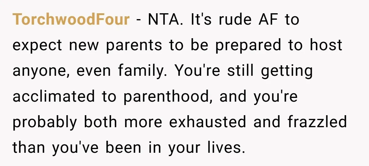 TorchwoodFour - NTA. It's rude AF to expect new parents to be prepared to host anyone, even family. You're still getting acclimated to parenthood, and you're probably both more exhausted...