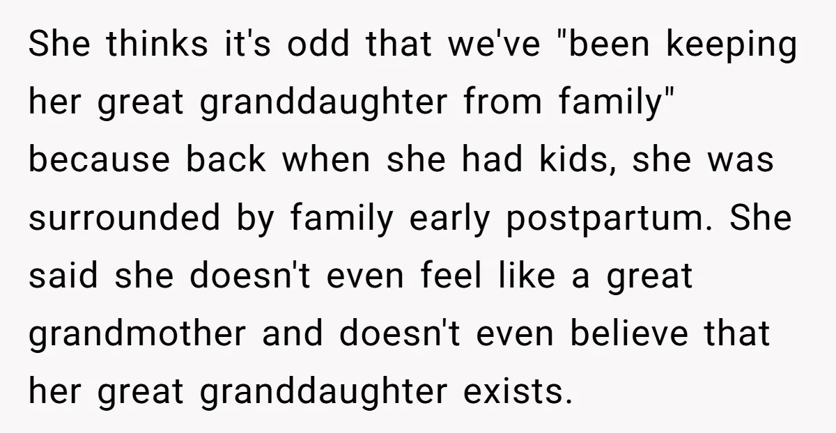 She thinks it's odd that we've "been keeping her great granddaughter from family" because back when she had kids, she was surrounded by family early postpartum. She said she doesn't...