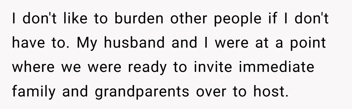I don't like to burden other people if I don't have to. My husband and I were at a point where we were ready to invite immediate family and grandparents...