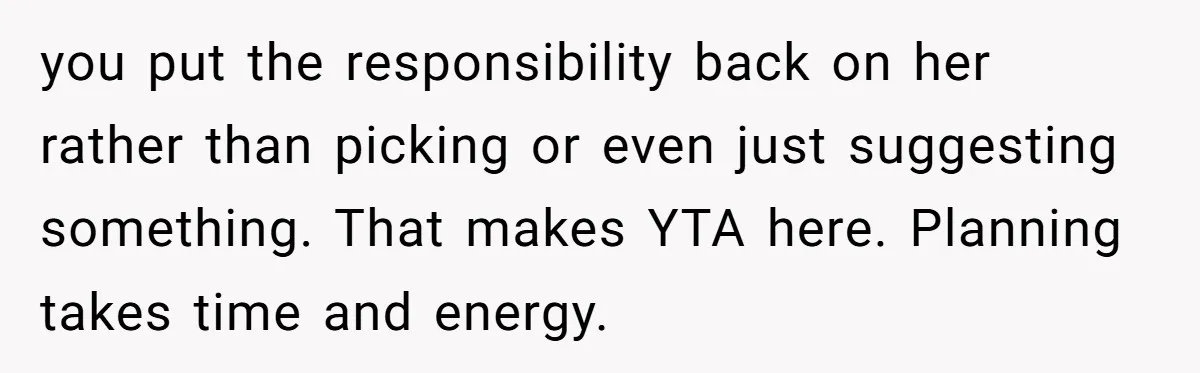 you put the responsibility back on her rather than picking or even just suggesting something. That makes YTA here. Planning takes time and energy.
