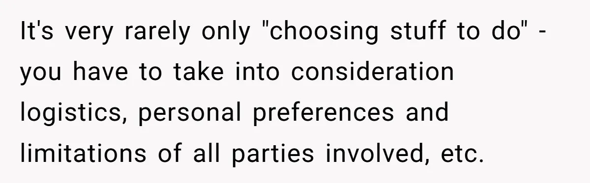 It's very rarely only "choosing stuff to do" - you have to take into consideration logistics, personal preferences and limitations of all parties involved, etc.