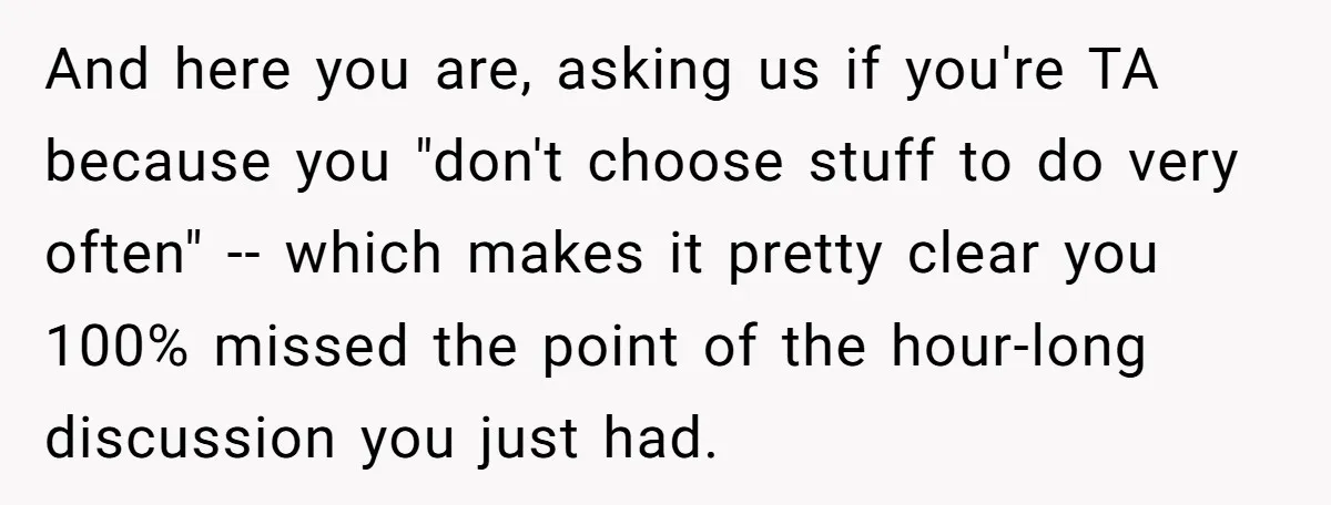 And here you are, asking us if you're TA because you "don't choose stuff to do very often" -- which makes it pretty clear you 100% missed the point of...