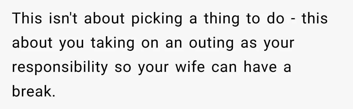 This isn't about picking a thing to do - this about you taking on an outing as your responsibility so your wife can have a break.