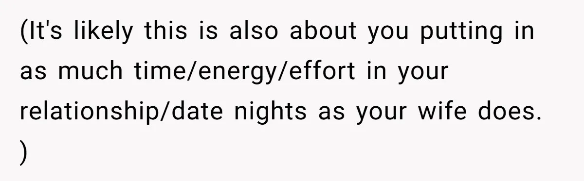 (It's likely this is also about you putting in as much time/energy/effort in your relationship/date nights as your wife does. )