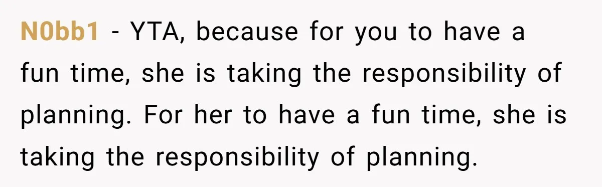 N0bb1 − YTA, because for you to have a fun time, she is taking the responsibility of planning. For her to have a fun time, she is taking the responsibility...
