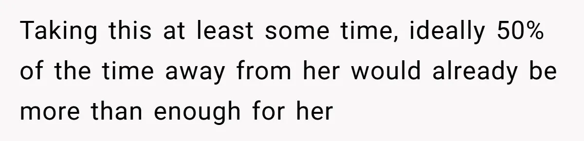Taking this at least some time, ideally 50% of the time away from her would already be more than enough for her