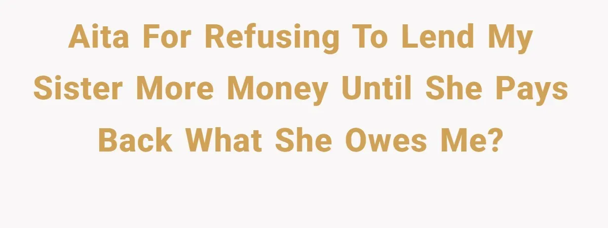 AITA for Refusing to Lend My Sister More Money Until She Pays Back What She Owes Me?