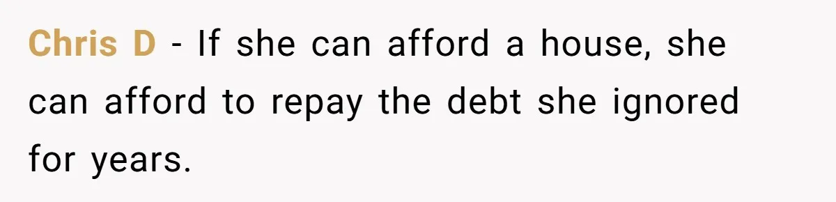Chris D - If she can afford a house, she can afford to repay the debt she ignored for years.