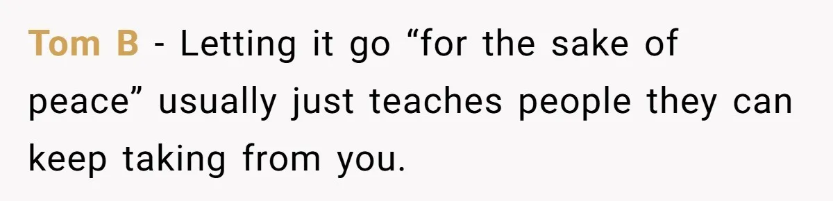 Tom B - Letting it go “for the sake of peace” usually just teaches people they can keep taking from you.