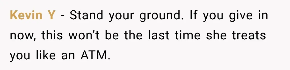 Kevin Y - Stand your ground. If you give in now, this won’t be the last time she treats you like an ATM.