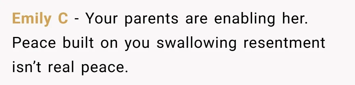 Emily C - Your parents are enabling her. Peace built on you swallowing resentment isn’t real peace.