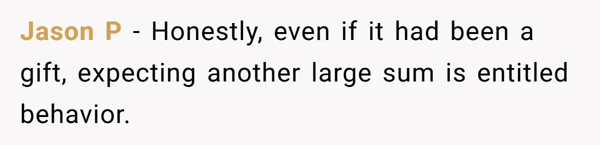 Jason P - Honestly, even if it had been a gift, expecting another large sum is entitled behavior.
