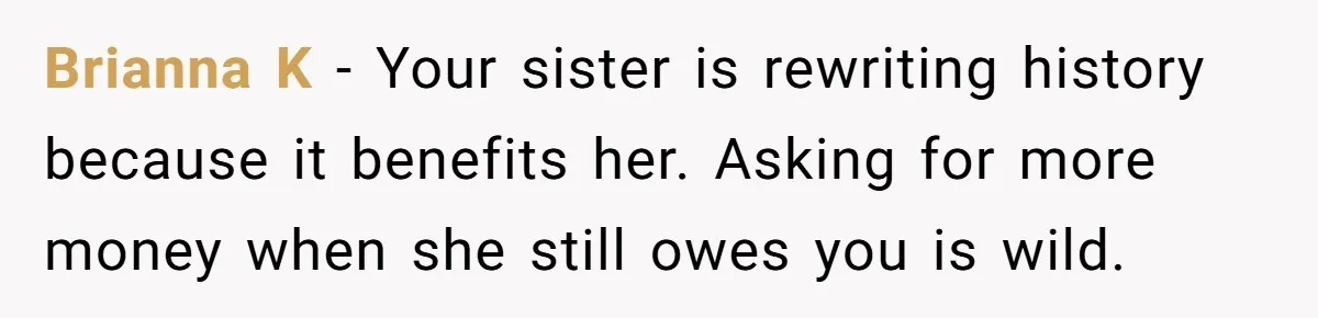 Brianna K - Your sister is rewriting history because it benefits her. Asking for more money when she still owes you is wild.
