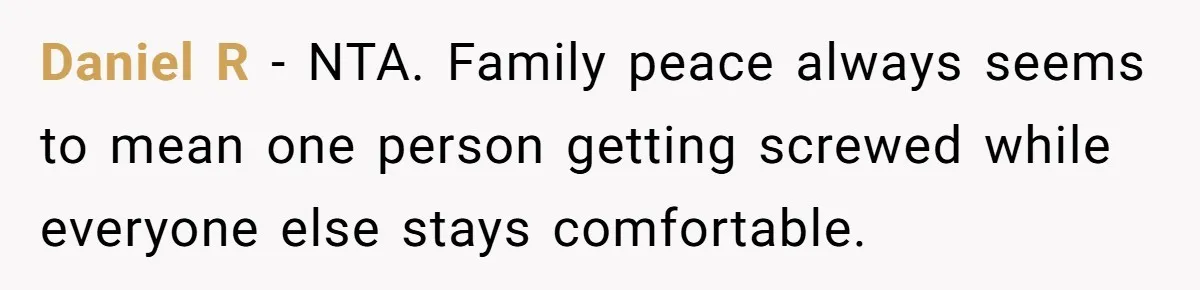 Daniel R - NTA. Family peace always seems to mean one person getting screwed while everyone else stays comfortable.