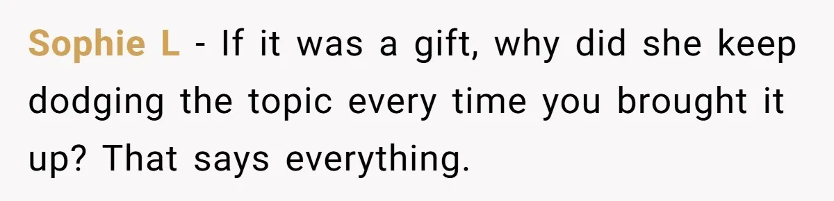 Sophie L - If it was a gift, why did she keep dodging the topic every time you brought it up? That says everything.