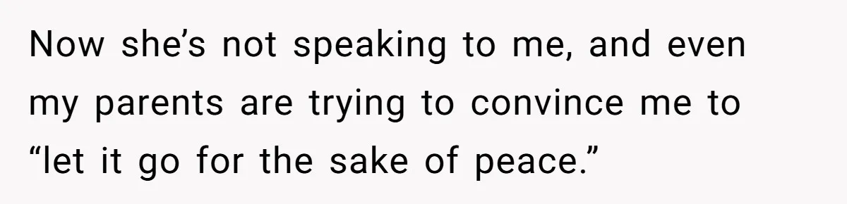 Now she’s not speaking to me, and even my parents are trying to convince me to “let it go for the sake of peace.”
