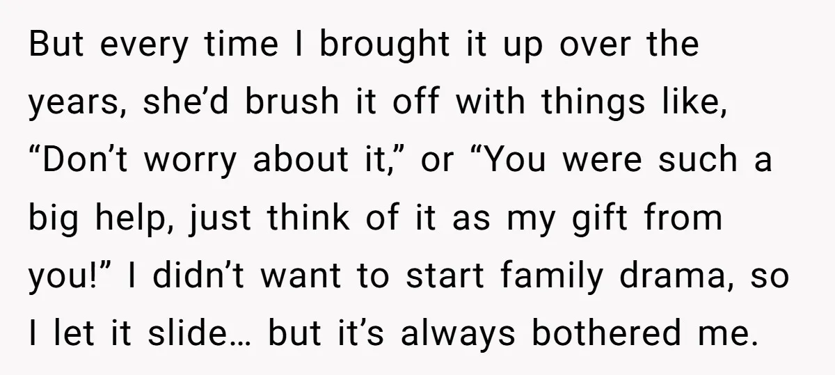 But every time I brought it up over the years, she’d brush it off with things like, “Don’t worry about it,” or “You were such a big help, just think...