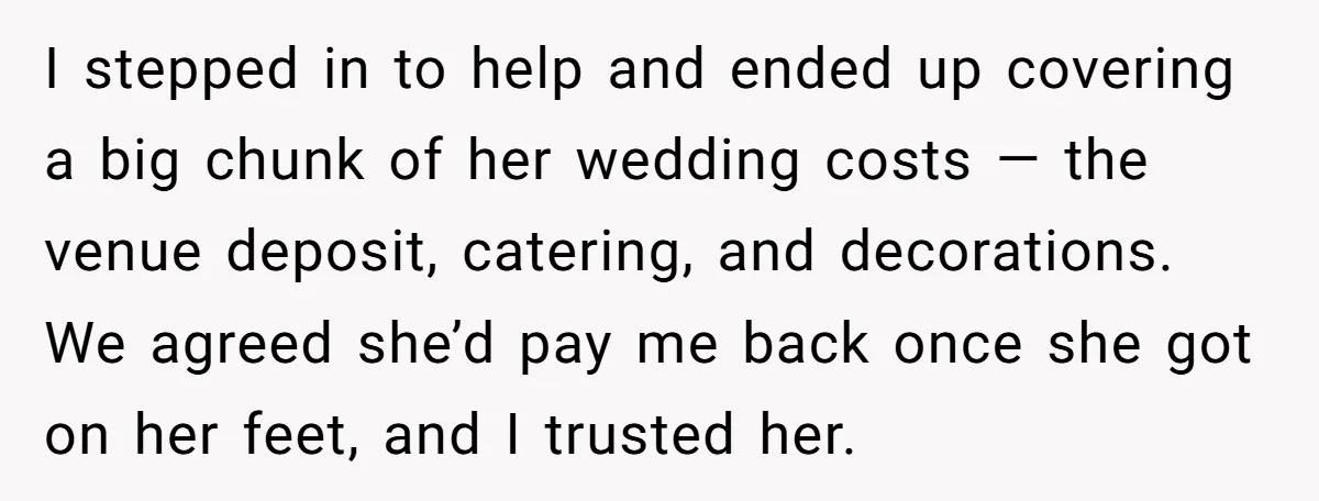I stepped in to help and ended up covering a big chunk of her wedding costs — the venue deposit, catering, and decorations. We agreed she’d pay me back once...