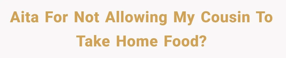 AITA for not allowing my cousin to take home food?