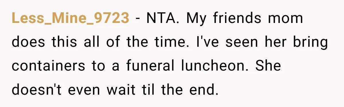 Less_Mine_9723 − NTA. My friends mom does this all of the time. I've seen her bring containers to a funeral luncheon. She doesn't even wait til the end.