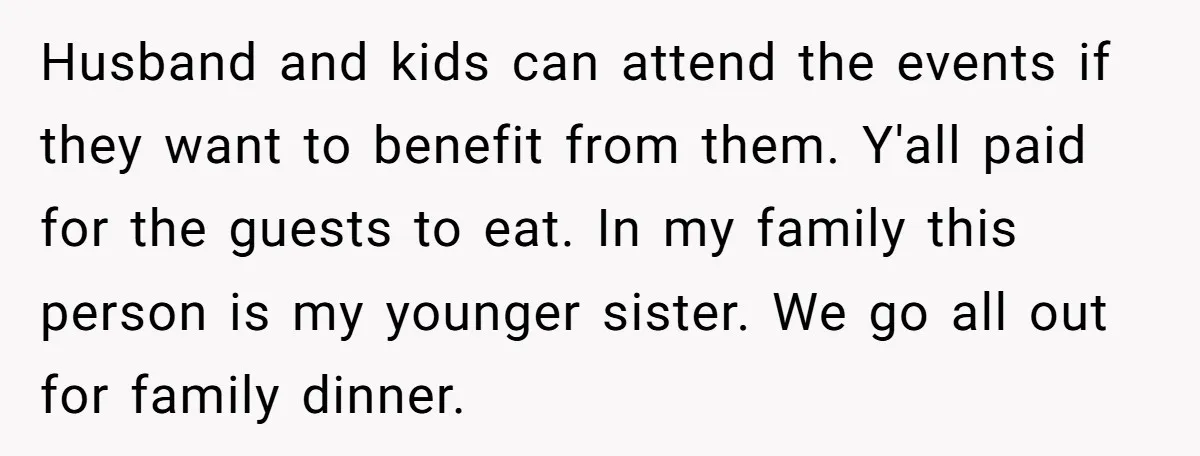 Husband and kids can attend the events if they want to benefit from them. Y'all paid for the guests to eat. In my family this person is my younger sister....