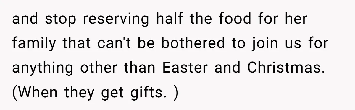 and stop reserving half the food for her family that can't be bothered to join us for anything other than Easter and Christmas. (When they get gifts. )