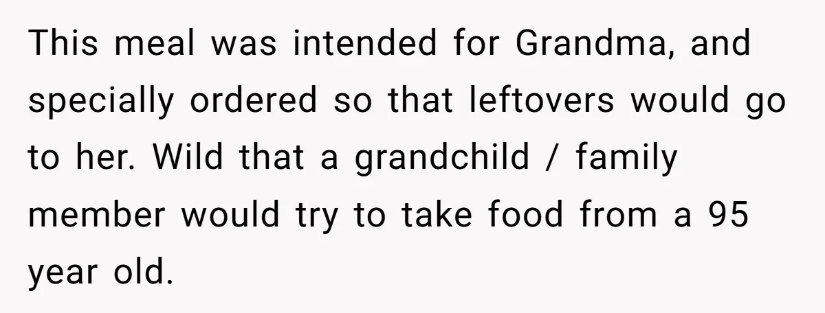 This meal was intended for Grandma, and specially ordered so that leftovers would go to her. Wild that a grandchild / family member would try to take food from a...