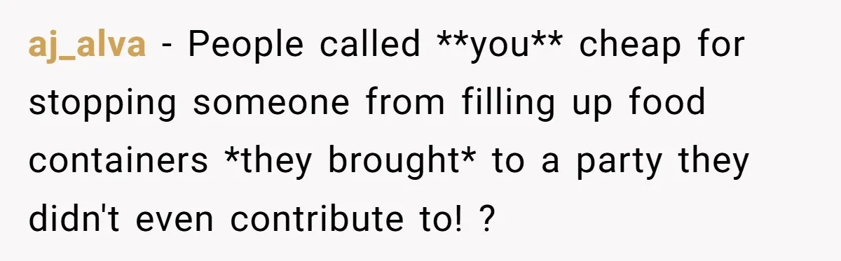 aj_alva − People called **you** cheap for stopping someone from filling up food containers *they brought* to a party they didn't even contribute to! ?