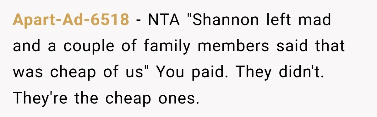 Apart-Ad-6518 − NTA "Shannon left mad and a couple of family members said that was cheap of us" You paid. They didn't. They're the cheap ones.