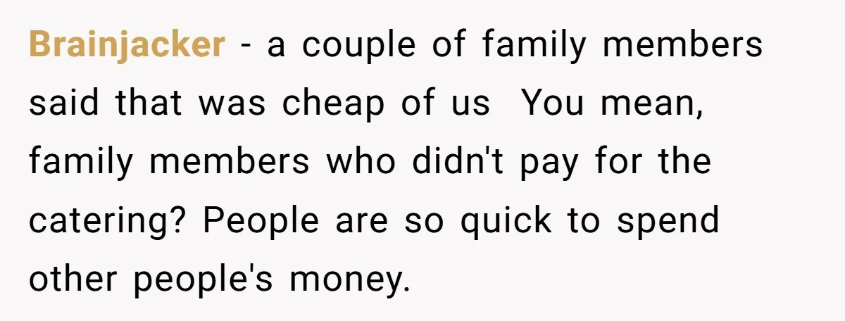 Brainjacker − a couple of family members said that was cheap of us You mean, family members who didn't pay for the catering? People are so quick to spend other...