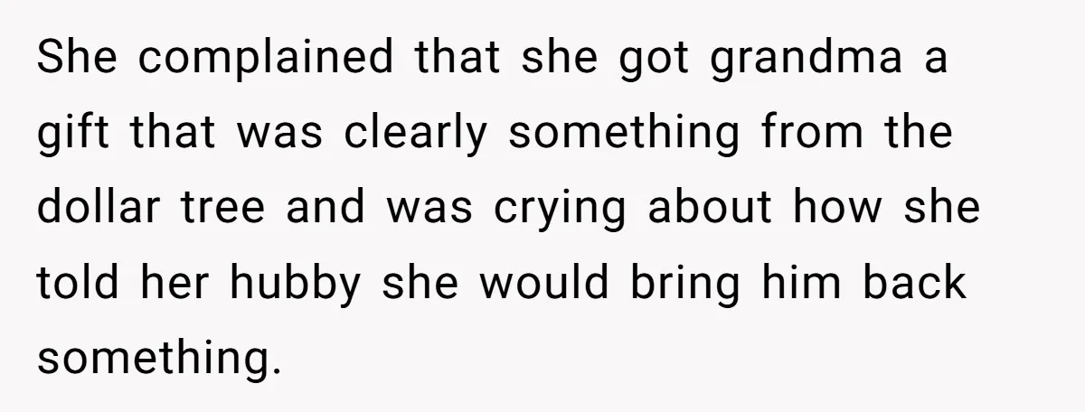 She complained that she got grandma a gift that was clearly something from the dollar tree and was crying about how she told her hubby she would bring him back...