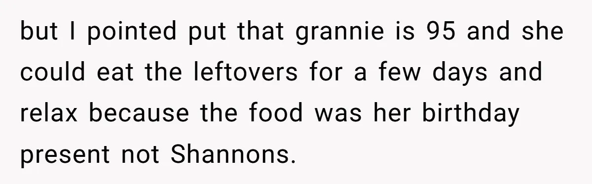 but I pointed put that grannie is 95 and she could eat the leftovers for a few days and relax because the food was her birthday present not Shannons.