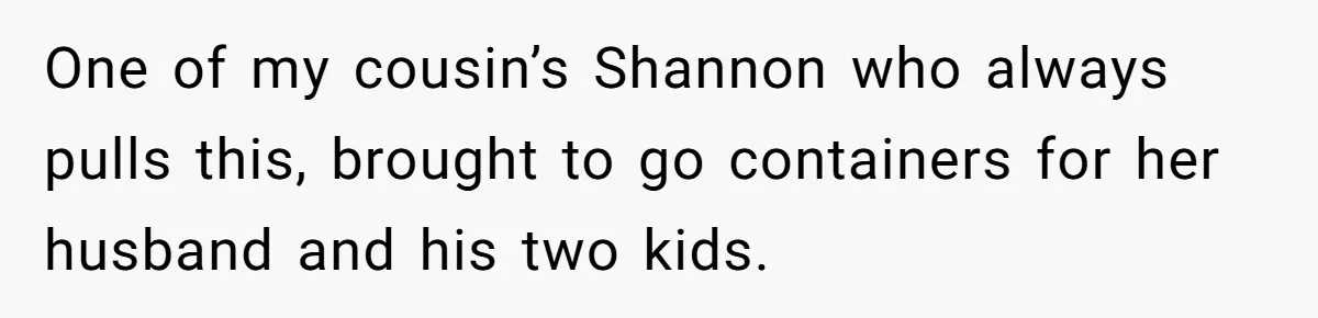 One of my cousin’s Shannon who always pulls this, brought to go containers for her husband and his two kids.