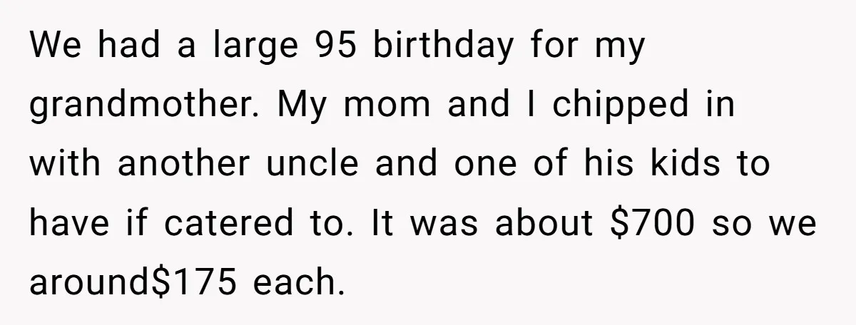We had a large 95 birthday for my grandmother. My mom and I chipped in with another uncle and one of his kids to have if catered to. It was...