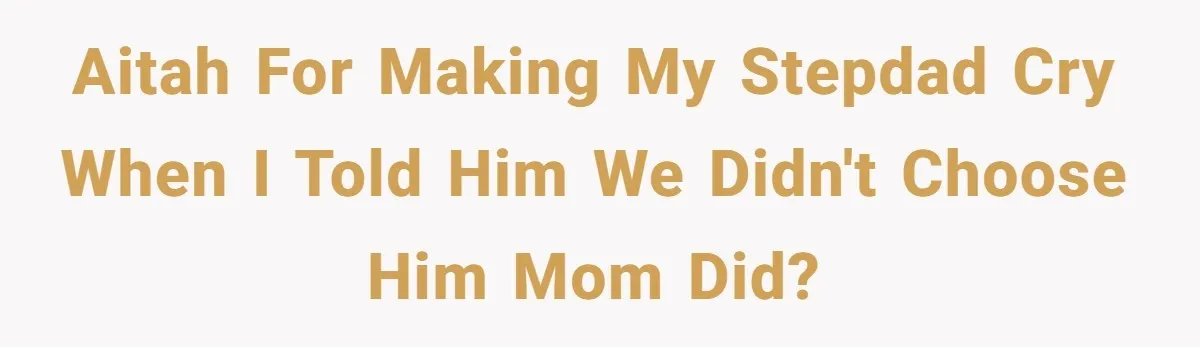 AITAH for making my stepdad cry when I told him we didn't choose him mom did?