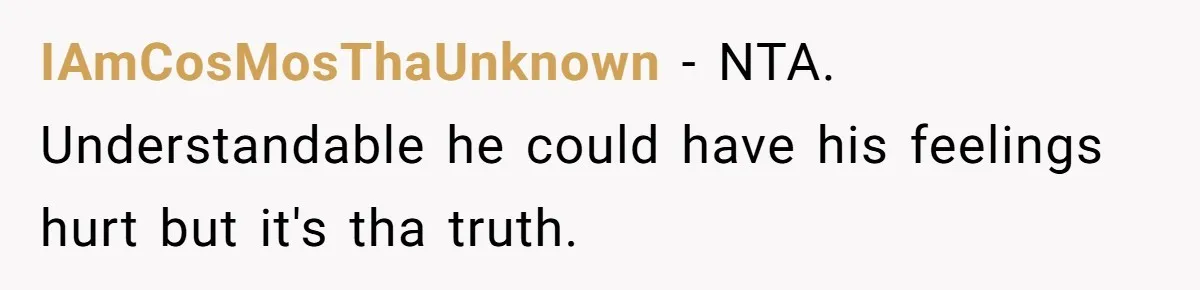 IAmCosMosThaUnknown − NTA. Understandable he could have his feelings hurt but it's tha truth.