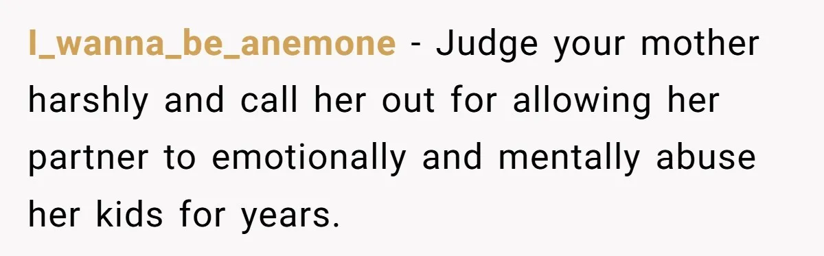 I_wanna_be_anemone − Judge your mother harshly and call her out for allowing her partner to emotionally and mentally abuse her kids for years.