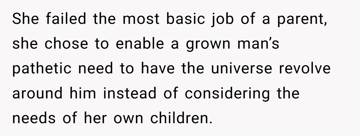 She failed the most basic job of a parent, she chose to enable a grown man’s pathetic need to have the universe revolve around him instead of considering the needs...