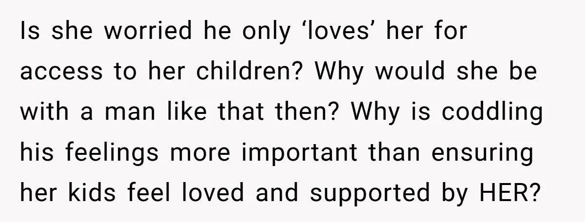 Is she worried he only ‘loves’ her for access to her children? Why would she be with a man like that then? Why is coddling his feelings more important than...