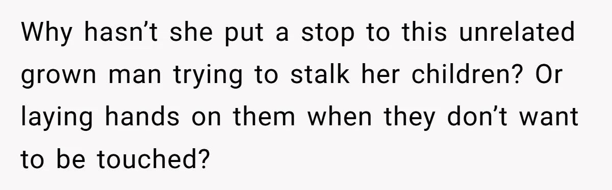 Why hasn’t she put a stop to this unrelated grown man trying to stalk her children? Or laying hands on them when they don’t want to be touched?
