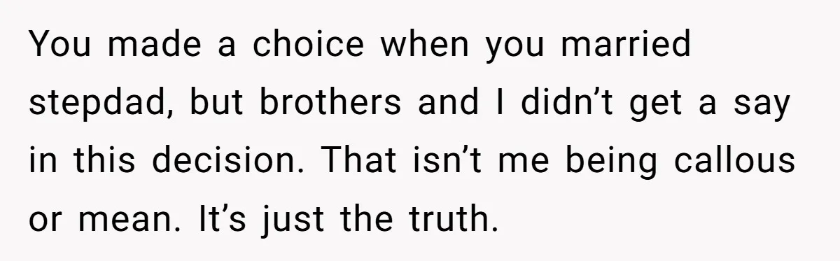 You made a choice when you married stepdad, but brothers and I didn’t get a say in this decision. That isn’t me being callous or mean. It’s just the truth.