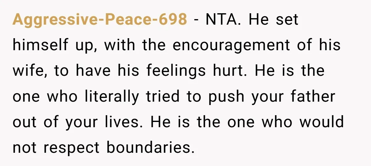Aggressive-Peace-698 − NTA. He set himself up, with the encouragement of his wife, to have his feelings hurt. He is the one who literally tried to push your father out...
