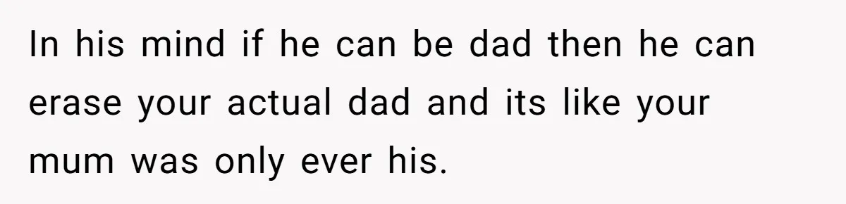 In his mind if he can be dad then he can erase your actual dad and its like your mum was only ever his.