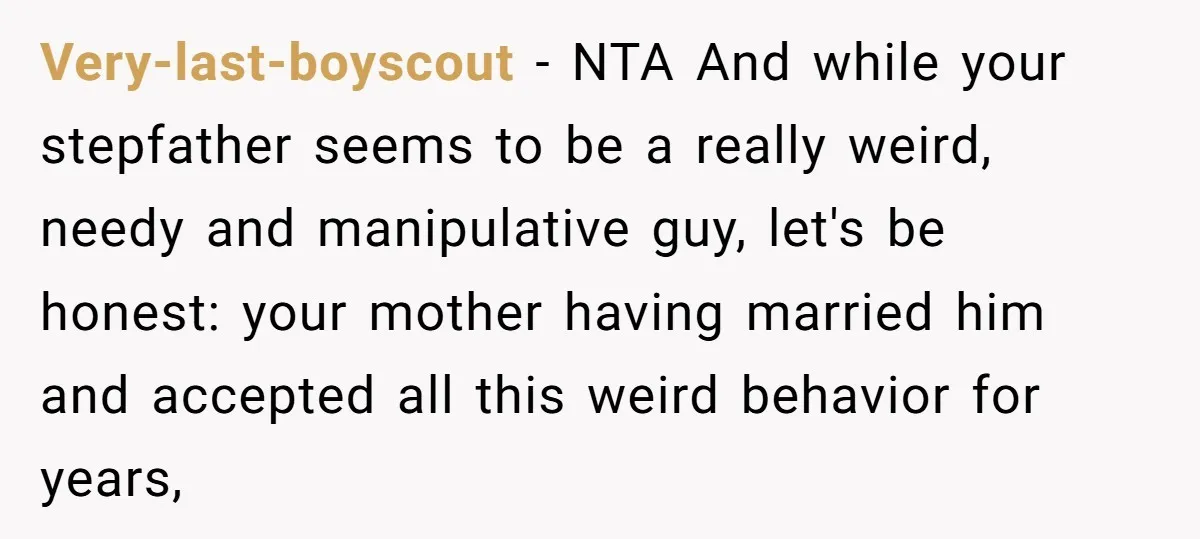 Very-last-boyscout − NTA And while your stepfather seems to be a really weird, needy and manipulative guy, let's be honest: your mother having married him and accepted all this weird...