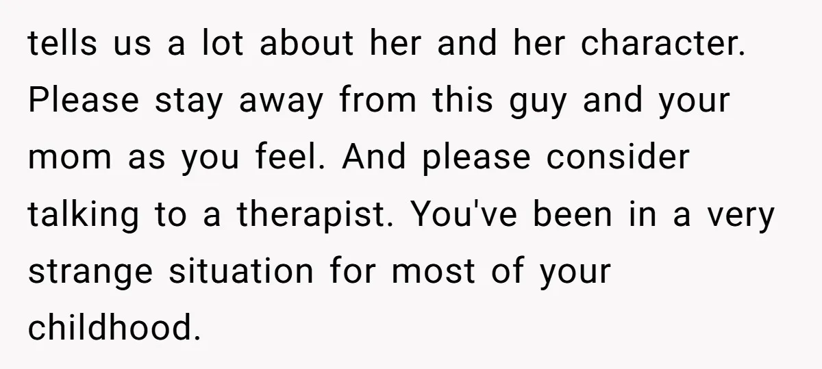 tells us a lot about her and her character. Please stay away from this guy and your mom as you feel. And please consider talking to a therapist. You've been...
