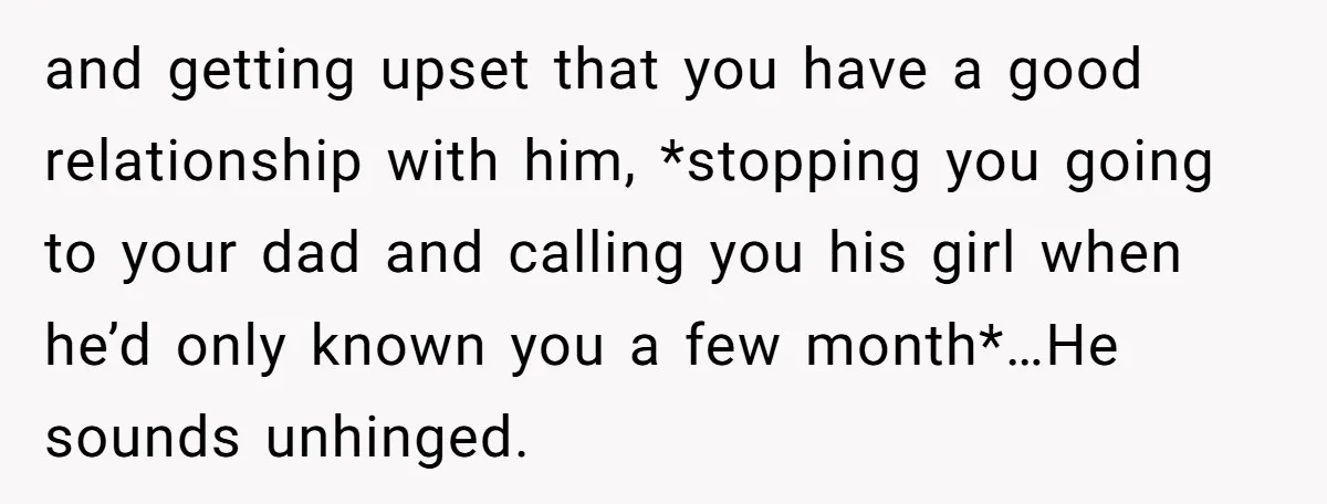 and getting upset that you have a good relationship with him, *stopping you going to your dad and calling you his girl when he’d only known you a few month*…He...
