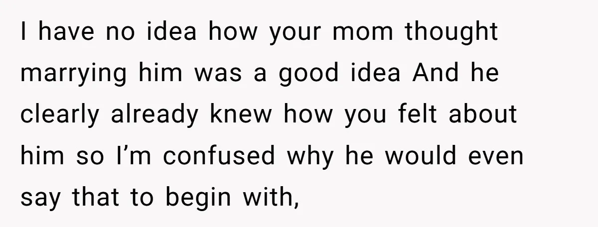 I have no idea how your mom thought marrying him was a good idea And he clearly already knew how you felt about him so I’m confused why he would...